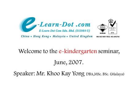 Welcome to the e-kindergarten seminar, June, 2007. Speaker: Mr. Khoo Kay Yong DBA,MSc. BSc. (Malaya)