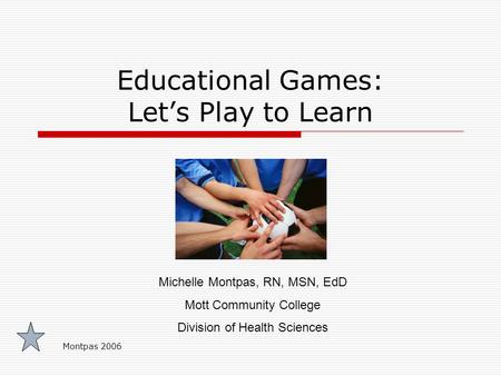 Montpas 2006 Educational Games: Let’s Play to Learn Michelle Montpas, RN, MSN, EdD Mott Community College Division of Health Sciences.