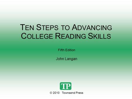 T EN S TEPS TO A DVANCING C OLLEGE R EADING S KILLS Fifth Edition John Langan © 2010 Townsend Press.