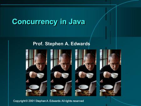 Copyright © 2001 Stephen A. Edwards All rights reserved Concurrency in Java Prof. Stephen A. Edwards.