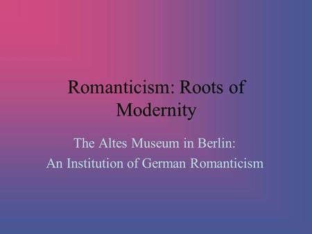 Romanticism: Roots of Modernity The Altes Museum in Berlin: An Institution of German Romanticism.