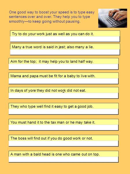 One good way to boost your speed is to type easy sentences over and over. They help you to type smoothly—to keep going without pausing. Try to do your.