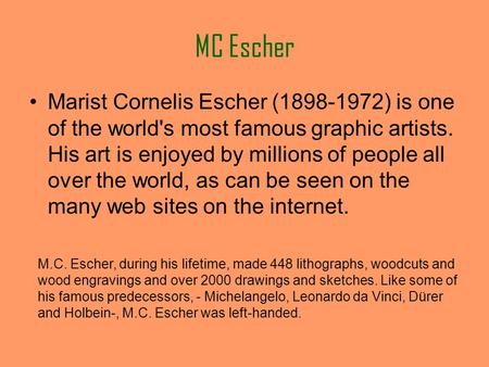 MC Escher Marist Cornelis Escher (1898-1972) is one of the world's most famous graphic artists. His art is enjoyed by millions of people all over the world,