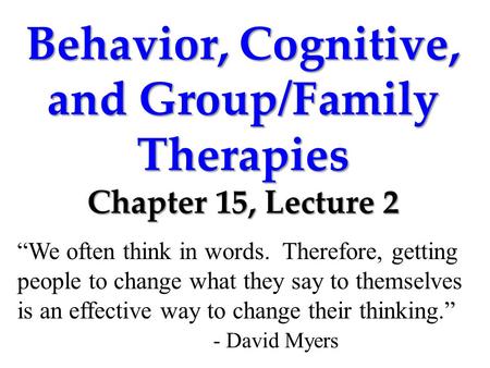 Behavior, Cognitive, and Group/Family Therapies Chapter 15, Lecture 2 “We often think in words. Therefore, getting people to change what they say to themselves.