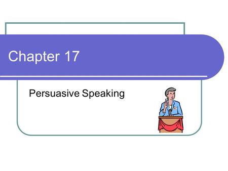 Chapter 17 Persuasive Speaking.