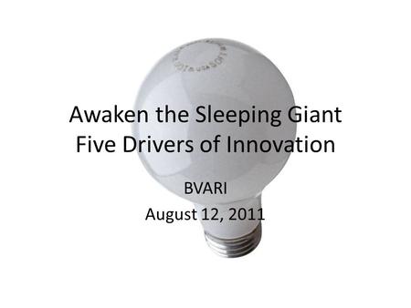 Awaken the Sleeping Giant Five Drivers of Innovation BVARI August 12, 2011.