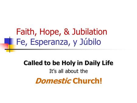 Faith, Hope, & Jubilation Fe, Esperanza, y Júbilo Called to be Holy in Daily Life It’s all about the Domestic Church!