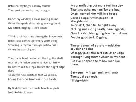 Between my finger and my thumb The squat pen rests; snug as a gun. Under my window, a clean rasping sound When the spade sinks into gravelly ground: My.