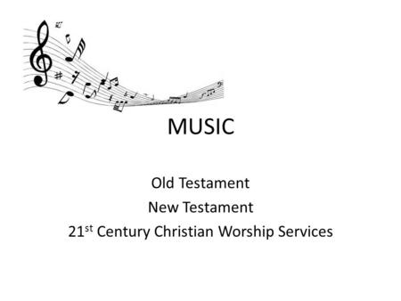 MUSIC Old Testament New Testament 21 st Century Christian Worship Services.