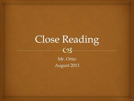 Mr. Ortiz August 2013.   Close reading is a way of looking at text that helps us to understand it.  It requires us to looking closely at the text and.