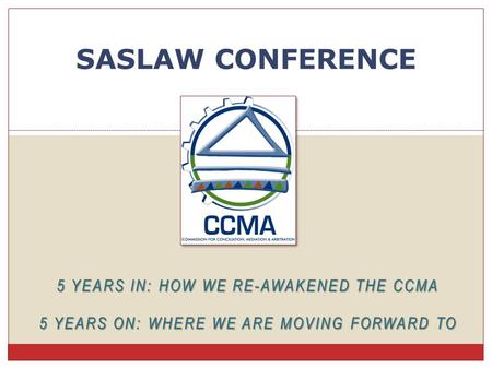 5 YEARS IN: HOW WE RE-AWAKENED THE CCMA 5 YEARS ON: WHERE WE ARE MOVING FORWARD TO SASLAW CONFERENCE.