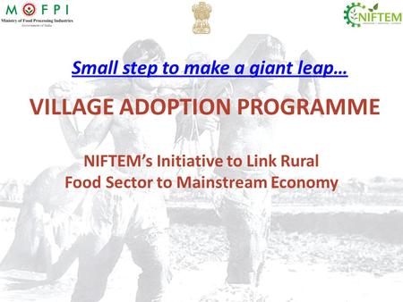 VILLAGE ADOPTION PROGRAMME NIFTEM’s Initiative to Link Rural Food Sector to Mainstream Economy Small step to make a giant leap…