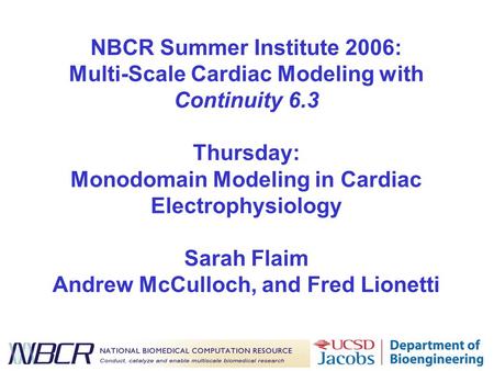 NBCR Summer Institute 2006: Multi-Scale Cardiac Modeling with Continuity 6.3 Thursday: Monodomain Modeling in Cardiac Electrophysiology Sarah Flaim Andrew.