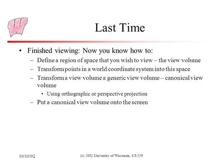 10/10/02 (c) 2002 University of Wisconsin, CS 559 Last Time Finished viewing: Now you know how to: –Define a region of space that you wish to view – the.