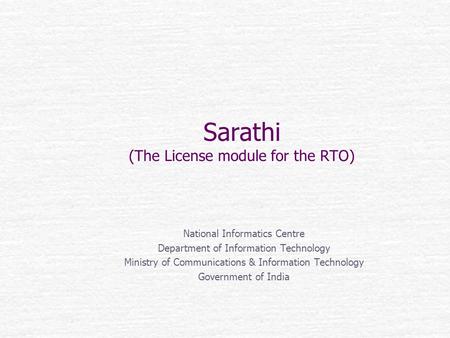 Sarathi (The License module for the RTO) National Informatics Centre Department of Information Technology Ministry of Communications & Information Technology.