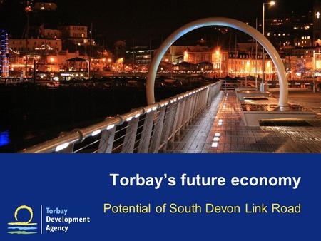 Torbay’s future economy Potential of South Devon Link Road.