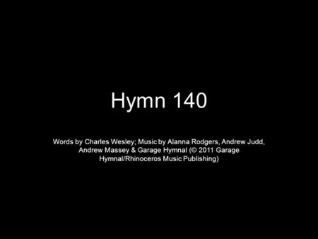 Hymn 140 Words by Charles Wesley; Music by Alanna Rodgers, Andrew Judd, Andrew Massey & Garage Hymnal (© 2011 Garage Hymnal/Rhinoceros Music Publishing)