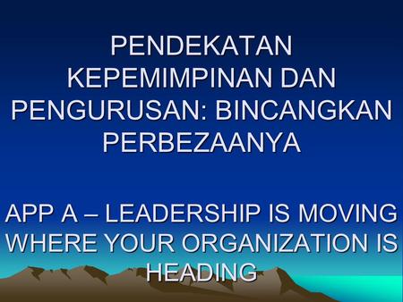 PENDEKATAN KEPEMIMPINAN DAN PENGURUSAN: BINCANGKAN PERBEZAANYA APP A – LEADERSHIP IS MOVING WHERE YOUR ORGANIZATION IS HEADING.