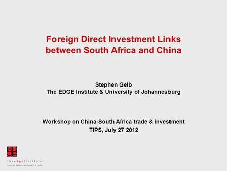 Foreign Direct Investment Links between South Africa and China Stephen Gelb The EDGE Institute & University of Johannesburg Workshop on China-South Africa.