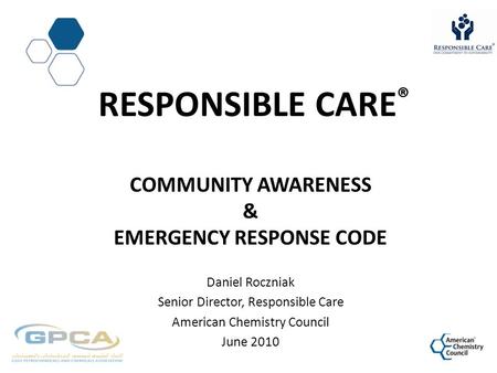 RESPONSIBLE CARE ® COMMUNITY AWARENESS & EMERGENCY RESPONSE CODE Daniel Roczniak Senior Director, Responsible Care American Chemistry Council June 2010.