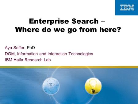 Enterprise Search – Where do we go from here? Aya Soffer, PhD DGM, Information and Interaction Technologies IBM Haifa Research Lab.