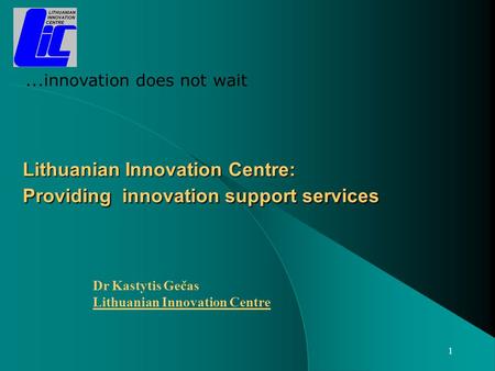 1 Lithuanian Innovation Centre: Providing innovation support services Dr Kastytis Gečas Lithuanian Innovation Centre...innovation does not wait.