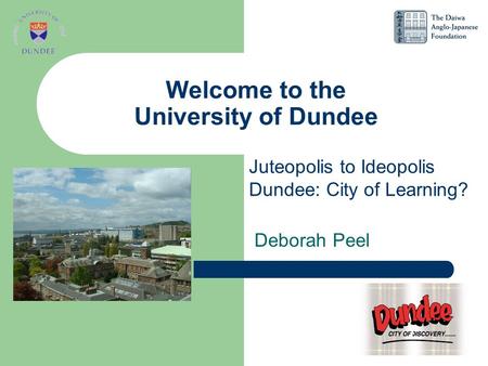 Welcome to the University of Dundee Deborah Peel Juteopolis to Ideopolis Dundee: City of Learning?