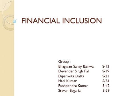 FINANCIAL INCLUSION Group : Bhagwan Sahay BairwaS-13 Devender Singh PalS-19 Dipanwita DattaS-21 Hari KumarS-24 Pushpendra Kumar S-42 Sravan Bagaria S-59.