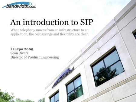 ITExpo 2009 Sean Rivers Director of Product Engineering An introduction to SIP When telephony moves from an infrastructure to an application, the cost.