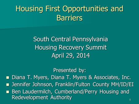 1 Housing First Opportunities and Barriers South Central Pennsylvania Housing Recovery Summit April 29, 2014 Presented by: Presented by: Diana T. Myers,