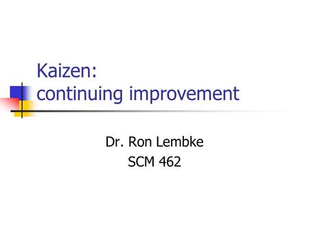 Kaizen: continuing improvement Dr. Ron Lembke SCM 462.