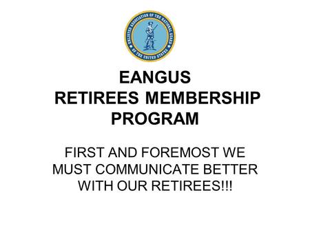 EANGUS RETIREES MEMBERSHIP PROGRAM FIRST AND FOREMOST WE MUST COMMUNICATE BETTER WITH OUR RETIREES!!!