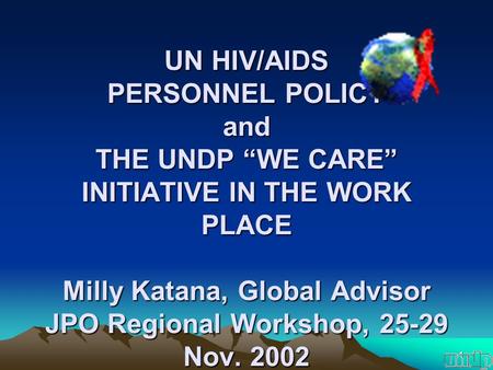 1 UN HIV/AIDS PERSONNEL POLICY and THE UNDP “WE CARE” INITIATIVE IN THE WORK PLACE Milly Katana, Global Advisor JPO Regional Workshop, 25-29 Nov. 2002.