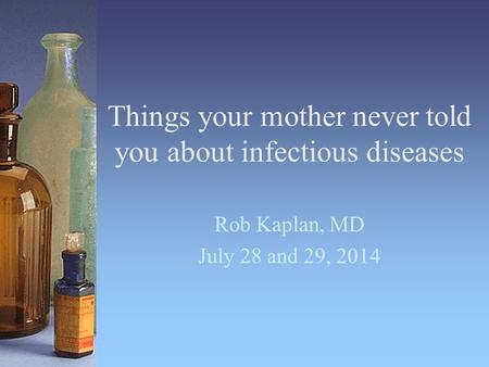 Things your mother never told you about infectious diseases Rob Kaplan, MD July 28 and 29, 2014.