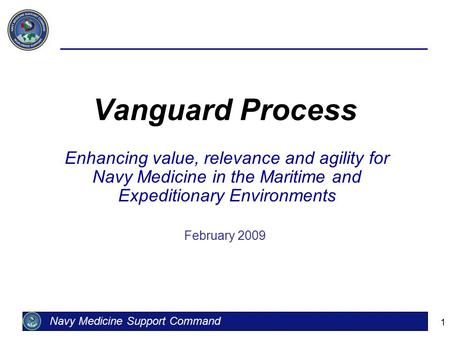 1 Vanguard Process Enhancing value, relevance and agility for Navy Medicine in the Maritime and Expeditionary Environments February 2009 Navy Medicine.