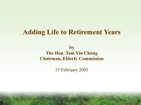 Adding Life to Retirement Years by The Hon. Tam Yiu Chung Chairman, Elderly Commission 15 February 2003.