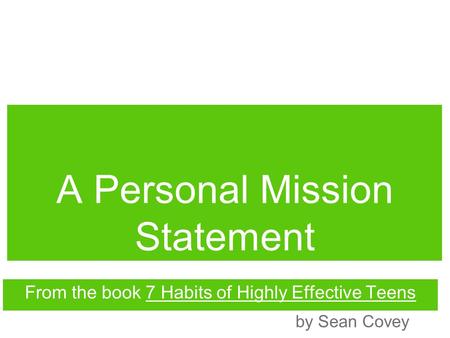 A Personal Mission Statement From the book 7 Habits of Highly Effective Teens by Sean Covey.