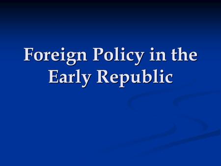 Foreign Policy in the Early Republic. What’s needed for an effective Foreign Policy? First and foremost: a clear sense of sovereignty First and foremost: