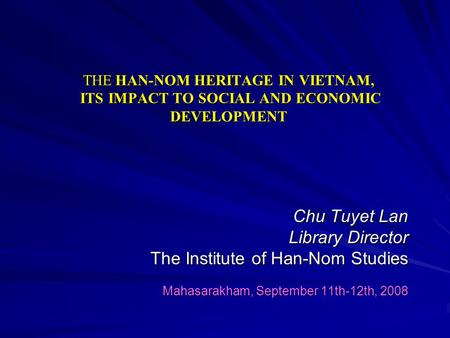 THE HAN-NOM HERITAGE IN VIETNAM, ITS IMPACT TO SOCIAL AND ECONOMIC DEVELOPMENT Chu Tuyet Lan Library Director The Institute of Han-Nom Studies Mahasarakham,