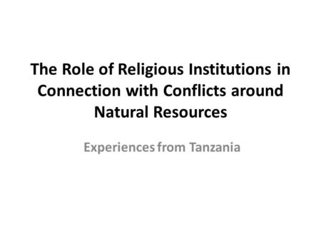 The Role of Religious Institutions in Connection with Conflicts around Natural Resources Experiences from Tanzania.