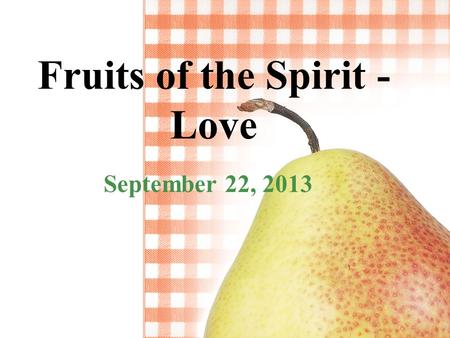 Fruits of the Spirit - Love September 22, 2013. Galatians 5:22-23 “But the fruit of the Spirit is love, joy, peace, patience, kindness, goodness, faithfulness,