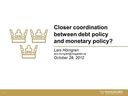 Closer coordination between debt policy and monetary policy? Lars Hörngren October 29, 2012 1.