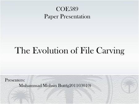 The Evolution of File Carving Presenters: Muhammad Mohsin Butt(g201103010) COE589 Paper Presentation.