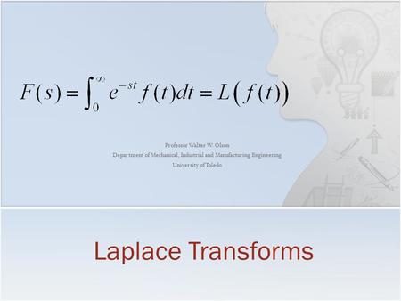 Professor Walter W. Olson Department of Mechanical, Industrial and Manufacturing Engineering University of Toledo Laplace Transforms.