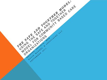 THE SAFE AND TOGETHER MODEL: USING THE SAFE AND TOGETHER MODEL FOR COMMUNITY BASED CARE ORGANIZATIONS KRISTEN SELLECK, MSW DAVID MANDEL & ASSOCIATES LLC.