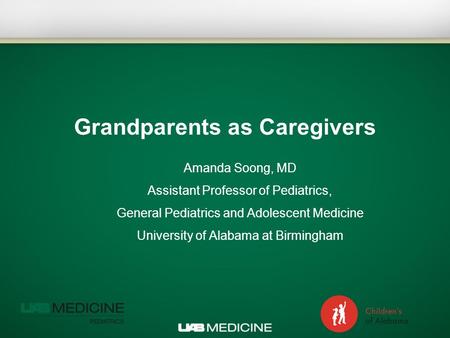 Grandparents as Caregivers Amanda Soong, MD Assistant Professor of Pediatrics, General Pediatrics and Adolescent Medicine University of Alabama at Birmingham.