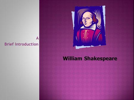 A Brief Introduction William Shakespeare.  He’s been dead for over 400 years but he’s still the name on all the cool kids’ lips!  He’s a playwright....a.