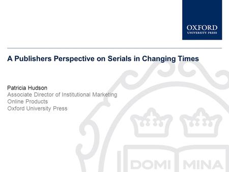 A Publishers Perspective on Serials in Changing Times Patricia Hudson Associate Director of Institutional Marketing Online Products Oxford University Press.