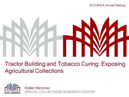 2012 SNCA Annual Meeting Kristen Merryman SPECIAL COLLECTIONS RESEARCH CENTER Tractor Building and Tobacco Curing: Exposing Agricultural Collections.