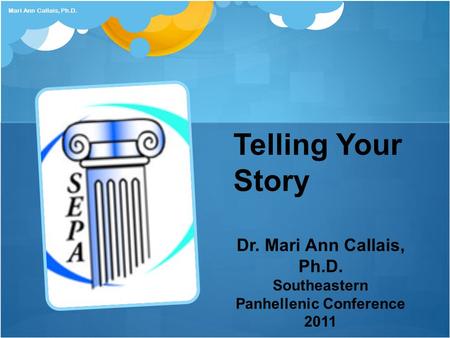 Mari Ann Callais, Ph.D. Telling Your Story Dr. Mari Ann Callais, Ph.D. Southeastern Panhellenic Conference 2011.